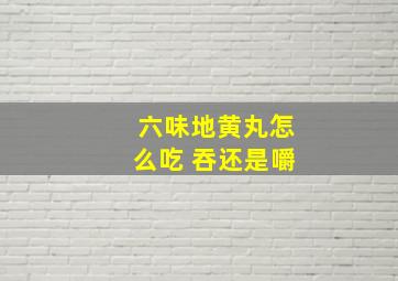 六味地黄丸怎么吃 吞还是嚼